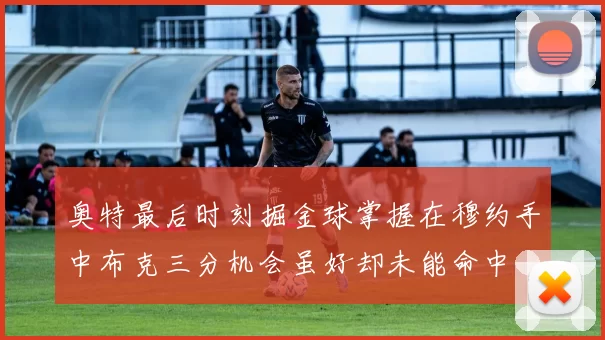 奥特最后时刻掘金球掌握在穆约手中布克三分机会虽好却未能命中