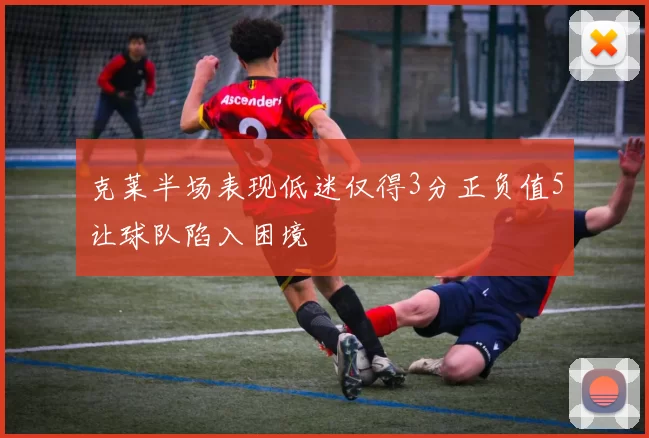 克莱半场表现低迷仅得3分正负值5让球队陷入困境