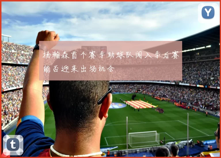 杨瀚森首个赛季助球队闯入季后赛能否迎来出场机会
