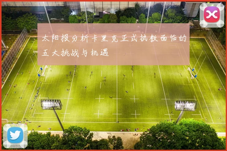 太阳报分析卡里克正式执教面临的五大挑战与机遇