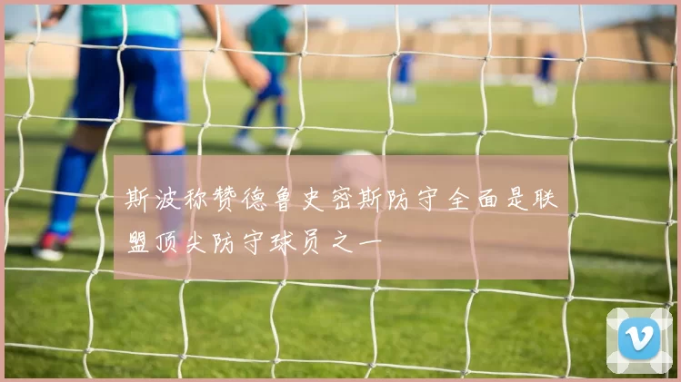 斯波称赞德鲁史密斯防守全面是联盟顶尖防守球员之一