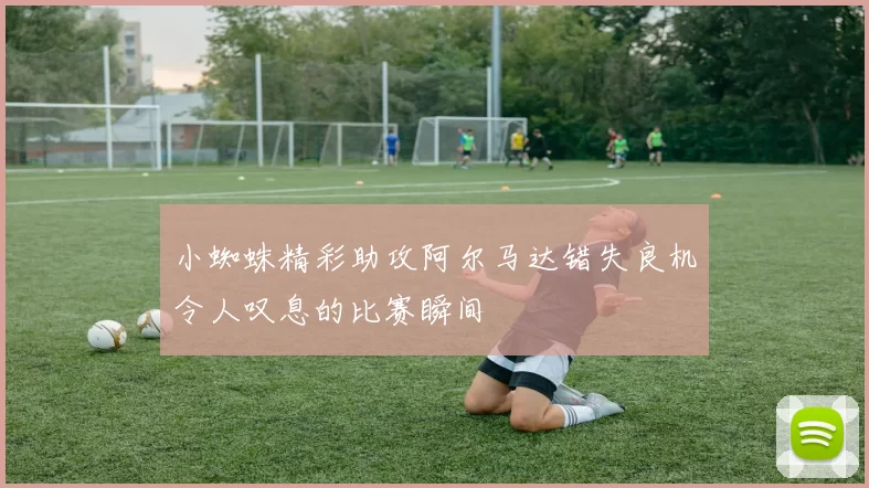 小蜘蛛精彩助攻阿尔马达错失良机令人叹息的比赛瞬间