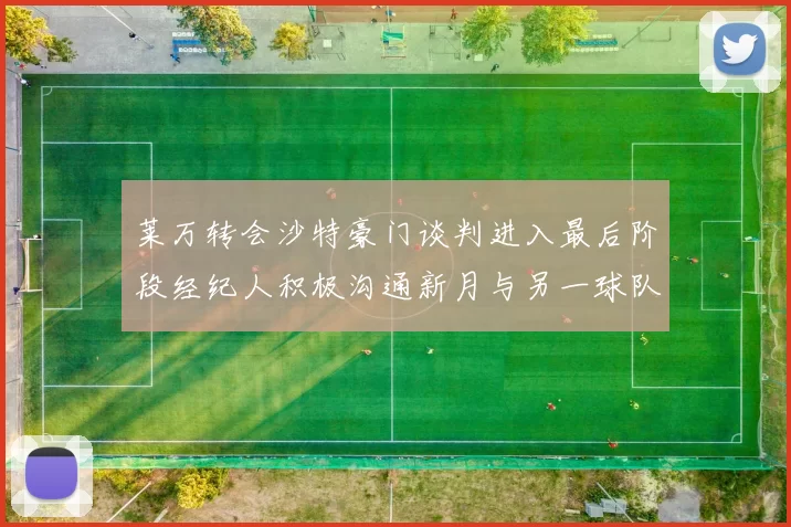 莱万转会沙特豪门谈判进入最后阶段经纪人积极沟通新月与另一球队