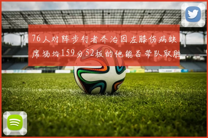 76人对阵步行者乔治因左膝伤病缺席场均159分52板的他能否带队取胜