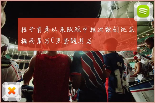格子首秀以来欧冠中框次数创纪录梅西莱万C罗紧随其后