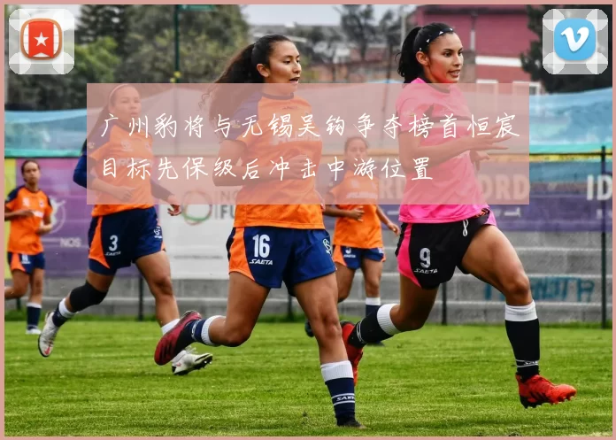 广州豹将与无锡吴钩争夺榜首恒宸目标先保级后冲击中游位置