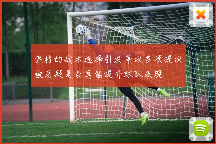 温格的战术选择引发争议多项提议被质疑是否真能提升球队表现