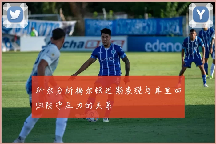 科尔分析梅尔顿近期表现与库里回归防守压力的关系