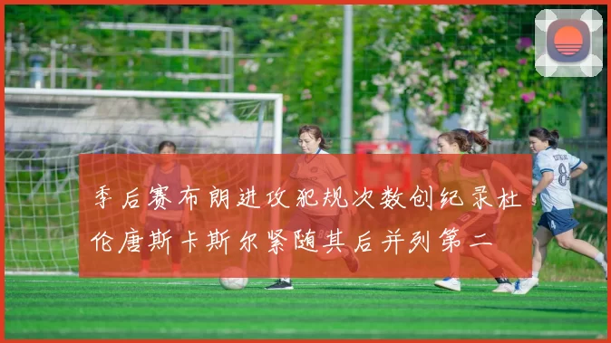季后赛布朗进攻犯规次数创纪录杜伦唐斯卡斯尔紧随其后并列第二