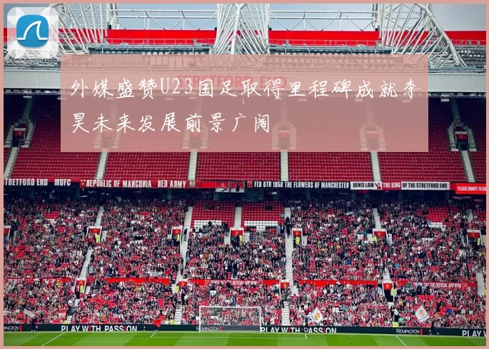 外媒盛赞U23国足取得里程碑成就李昊未来发展前景广阔