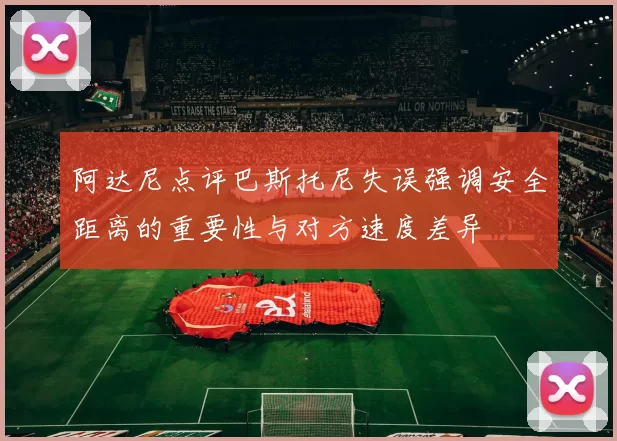 阿达尼点评巴斯托尼失误强调安全距离的重要性与对方速度差异