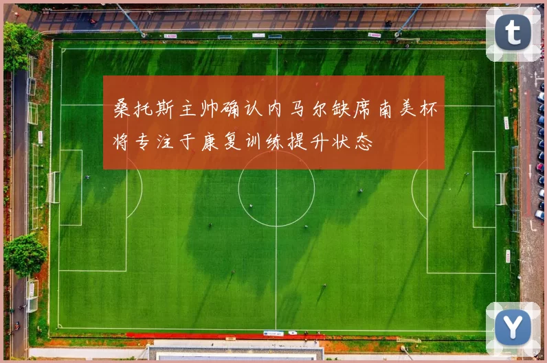 桑托斯主帅确认内马尔缺席南美杯将专注于康复训练提升状态