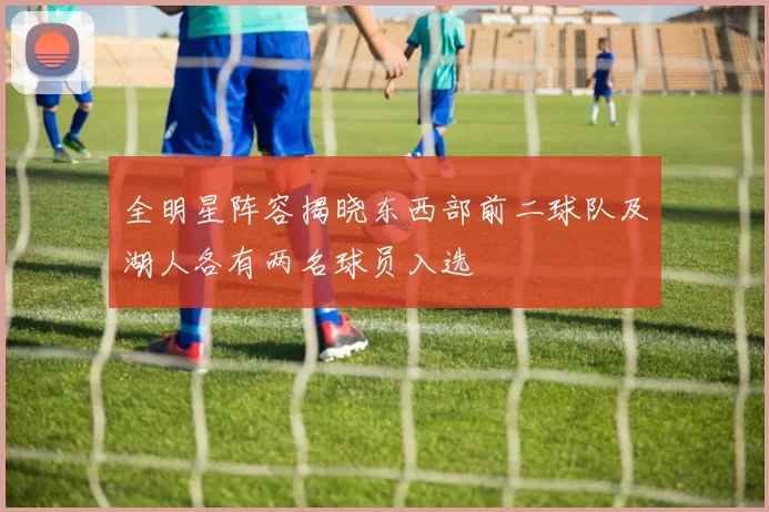 全明星阵容揭晓东西部前二球队及湖人各有两名球员入选