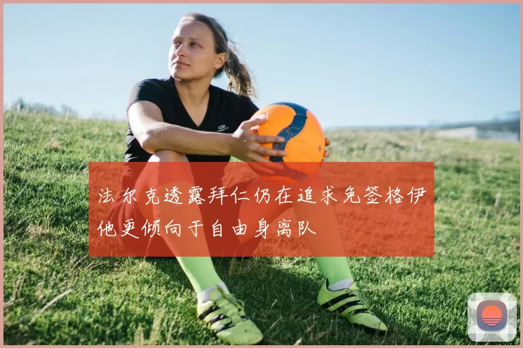法尔克透露拜仁仍在追求免签格伊他更倾向于自由身离队