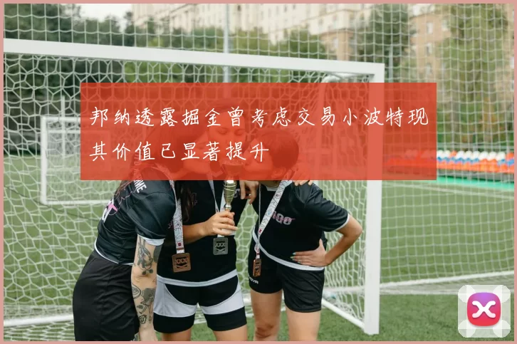 邦纳透露掘金曾考虑交易小波特现其价值已显著提升