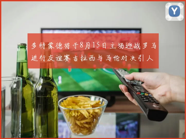 多特蒙德将于8月15日主场迎战罗马进行友谊赛吉拉西与马伦对决引人期待