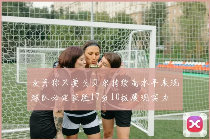 麦丹称只要戈贝尔持续高水平表现球队必定获胜17分10板展现实力
