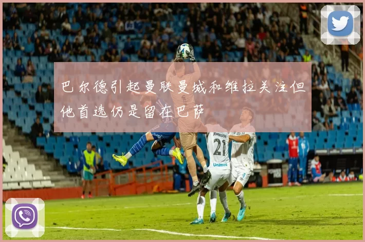 巴尔德引起曼联曼城和维拉关注但他首选仍是留在巴萨