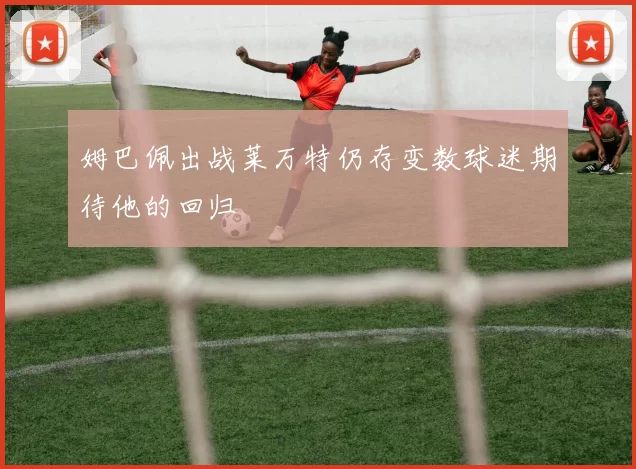 姆巴佩出战莱万特仍存变数球迷期待他的回归